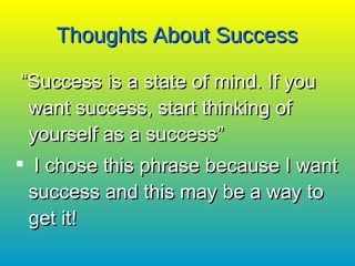 Thoughts About Success “ Success is a state of mind. If you want success, start thinking of yourself as a success” I chose this phrase because I want success and this may be a way to get it!