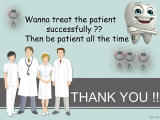 Wanna treat the patient 
successfully ?? 
Then be patient all the time !! 
THANK YOU !! 
