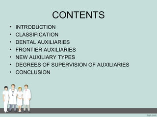 CONTENTS 
• INTRODUCTION 
• CLASSIFICATION 
• DENTAL AUXILIARIES 
• FRONTIER AUXILIARIES 
• NEW AUXILIARY TYPES 
• DEGREES OF SUPERVISION OF AUXILIARIES 
• CONCLUSION 
 