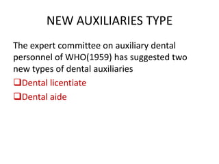 NEW AUXILIARIES TYPE
The expert committee on auxiliary dental
personnel of WHO(1959) has suggested two
new types of dental auxiliaries
Dental licentiate
Dental aide

 