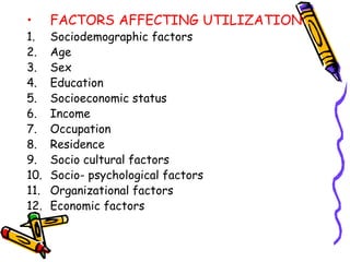 • FACTORS AFFECTING UTILIZATION:
1. Sociodemographic factors
2. Age
3. Sex
4. Education
5. Socioeconomic status
6. Income
7. Occupation
8. Residence
9. Socio cultural factors
10. Socio- psychological factors
11. Organizational factors
12. Economic factors
 