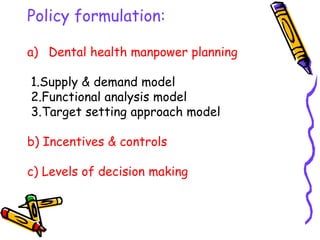 Policy formulation:
a) Dental health manpower planning
1.Supply & demand model
2.Functional analysis model
3.Target setting approach model
b) Incentives & controls
c) Levels of decision making
 