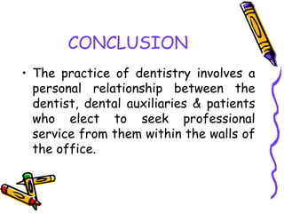 CONCLUSION
• The practice of dentistry involves a
personal relationship between the
dentist, dental auxiliaries & patients
who elect to seek professional
service from them within the walls of
the office.
 