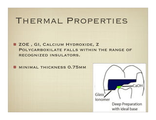 Thermal Properties
ZOE , GI, Calcium Hydroxide, Z
Polycarboxilate falls within the range of
recognized insulators.
minimal thickness 0.75mm
 