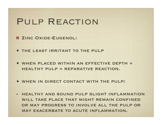 Pulp Reaction
Zinc Oxide-Eugenol:
• the least irritant to the pulp
• when placed within an effective depth +
healthy pulp = reparative reaction.
• when in direct contact with the pulp:
- healthy and sound pulp slight inﬂammation
will take place that might remain conﬁned
or may progress to involve all the pulp or
may exacerbate to acute inﬂammation.
 