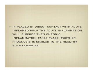 - if placed in direct contact with acute
inﬂamed pulp the acute inﬂammation
will subside then chronic
inﬂammation takes place, further
prognosis is similar to the healthy
pulp exposure.
 