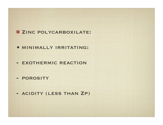 Zinc polycarboxilate:
• minimally irritating:
- exothermic reaction
- porosity
- acidity (less than Zp)
 