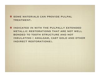 some materials can provide pulpal
treatment.
indicated in with the pulpally extended
metallic restorations that are not well
bonded to tooth structure and not
insulating ( amalgam, cast gold and other
indirect restorations).
 