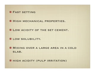 Fast setting
High mechanical properties.
Low acidity of the set cement.
low solubility.
Mixing over a large area in a cold
slab.
high acidity (pulp irritation)
 