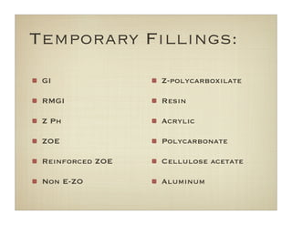 Temporary Fillings:
GI
RMGI
Z Ph
ZOE
Reinforced ZOE
Non E-ZO
Z-polycarboxilate
Resin
Acrylic
Polycarbonate
Cellulose acetate
Aluminum
 
