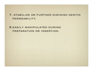 7. stabilize or further diminish dentin
permeability.
8.easily manipulated during
preparation or insertion.
 