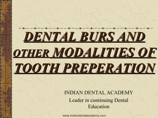 DENTAL BURS ANDDENTAL BURS AND
OTHEROTHER MODALITIES OFMODALITIES OF
TOOTH PREPERATIONTOOTH PREPERATION
INDIAN DENTAL ACADEMY
Leader in continuing Dental
Education
www.indiandentalacademy.com
 