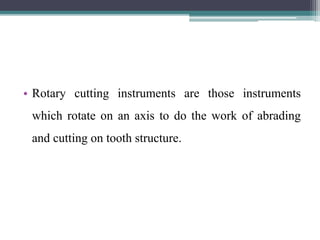 • Rotary cutting instruments are those instruments
which rotate on an axis to do the work of abrading
and cutting on tooth structure.
 