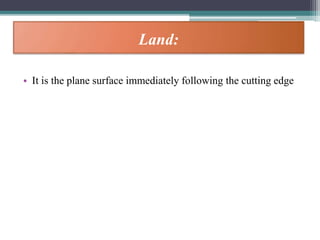 Land:
• It is the plane surface immediately following the cutting edge
 
