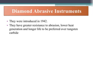 Diamond Abrasive Instruments
• They were introduced in 1942.
• They have greater resistance to abrasion, lower heat
generation and longer life to be preferred over tungsten
carbide
 