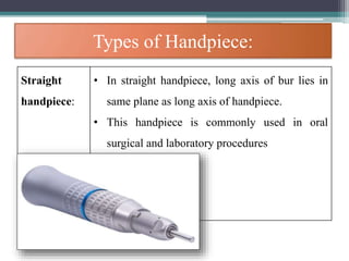 Types of Handpiece:
Straight
handpiece:
• In straight handpiece, long axis of bur lies in
same plane as long axis of handpiece.
• This handpiece is commonly used in oral
surgical and laboratory procedures
 