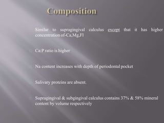 calculus except that it has higherSimilar to supragingival
concentration of-Ca,Mg,Fl.
Ca:P ratio is higher
Na content increases with depth of periodontal pocket
Salivary proteins are absent.
Supragingival & subgingival calculus contains 37% & 58% mineral
content by volume respectively
 