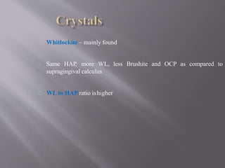 Whitlockite – mainly found
Same HAP, more WL, less Brushite and OCP as compared to
supragingival calculus
WL to HAP ratio ishigher
 