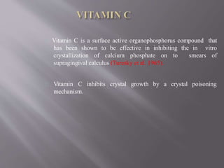 Vitamin C is a surface active organophosphorus compound that
has been shown to be effective in inhibiting the in vitro
crystallization of calcium phosphate on to smears of
supragingival calculus (Turesky et al. 1965).
crystal growth by a crystal poisoningVitamin C inhibits
mechanism.
 