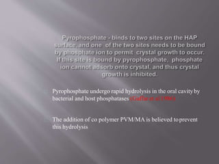 Pyrophosphate undergo rapid hydrolysis in the oral cavityby
bacterial and host phosphatases (Gaffar et al 1986)
The addition of co polymer PVM/MA is believed toprevent
this hydrolysis
 
