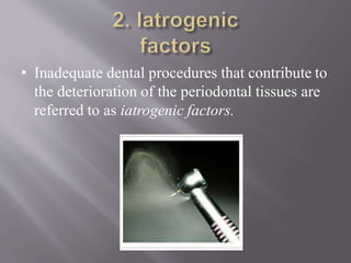 • Inadequate dental procedures that contribute to
the deterioration of the periodontal tissues are
referred to as iatrogenic factors.
 