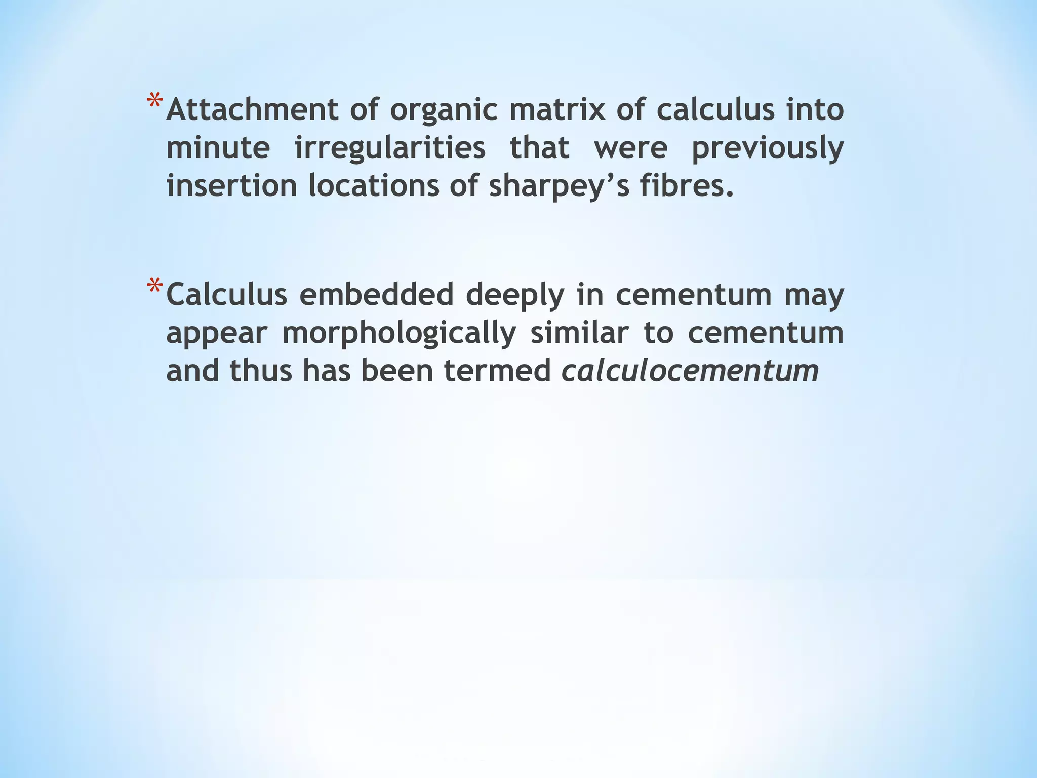 *Attachment of organic matrix of calculus into
minute irregularities that were previously
insertion locations of sharpey’s fibres.
*Calculus embedded deeply in cementum may
appear morphologically similar to cementum
and thus has been termed calculocementum
 