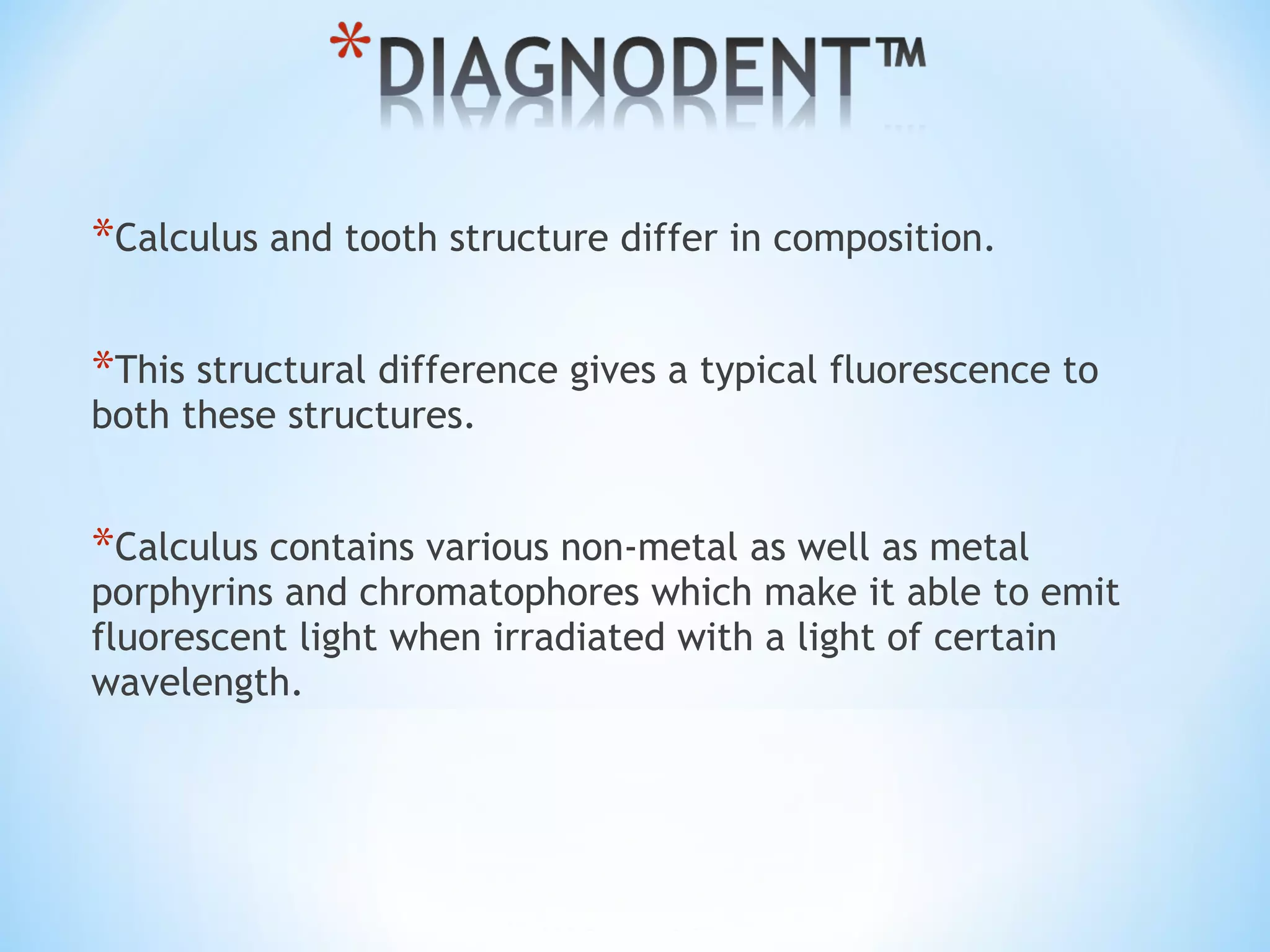 *Calculus and tooth structure differ in composition.
*This structural difference gives a typical fluorescence to
both these structures.
*Calculus contains various non-metal as well as metal
porphyrins and chromatophores which make it able to emit
fluorescent light when irradiated with a light of certain
wavelength.
 