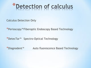 Calculus Detection Only
*Perioscopy™Fiberoptic Endoscopy Based Technology
*DetecTar™ Spectro-Optical Technology
*Diagnodent™ Auto fluorescence Based Technology
 