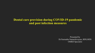 Dental care provision during COVID-19 pandemic
and post infection measures
Presented by
Dr.Narmatha Namachivayam, BDS,MDS
OMRD Specialist
 