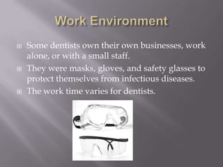 Some dentists own their own businesses, work
alone, or with a small staff.
 They were masks, gloves, and safety glasses to
protect themselves from infectious diseases.
 The work time varies for dentists.
 