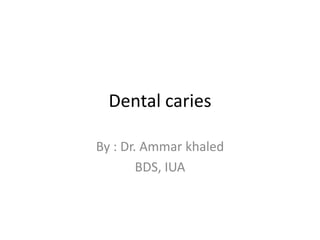 Dental caries

By : Dr. Ammar khaled
        BDS, IUA
 