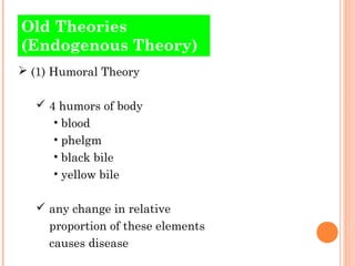 OOlldd TThheeoorriieess 
(Endogenous Theory) 
 (1) Humoral Theory 
 4 humors of body 
• blood 
• phelgm 
• black bile 
• yellow bile 
 any change in relative 
proportion of these elements 
causes disease 
 