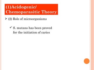 (1)Acidogenic/ 
Chemoparasitic Theory 
 (2) Role of microorganisms 
 S. mutans has been proved 
for the initiation of caries 
 