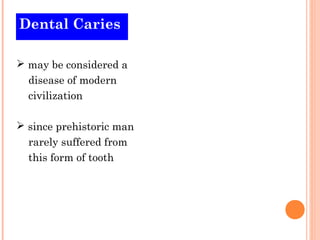 Dental Caries 
 may be considered a 
disease of modern 
civilization 
 since prehistoric man 
rarely suffered from 
this form of tooth 
 