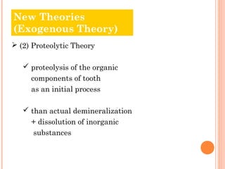 NOledw T Thheeoorrieiess 
(Exogenous Theory) 
 (2) Proteolytic Theory 
 proteolysis of the organic 
components of tooth 
as an initial process 
 than actual demineralization 
+ dissolution of inorganic 
substances 
 