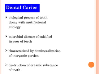 Dental Caries 
 biological process of tooth 
decay with mutifactorial 
etiology 
 microbial disease of calcified 
tissues of teeth 
 characterized by demineralization 
of inorganic portion 
 destruction of organic substance 
of tooth 
 