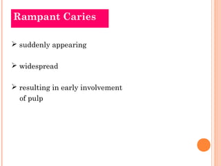 Rampant Caries 
 suddenly appearing 
 widespread 
 resulting in early involvement 
of pulp 
 