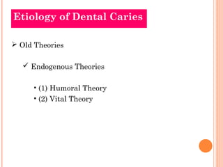 Etiology of Dental Caries 
 Old Theories 
 Endogenous Theories 
• (1) Humoral Theory 
• (2) Vital Theory 
 