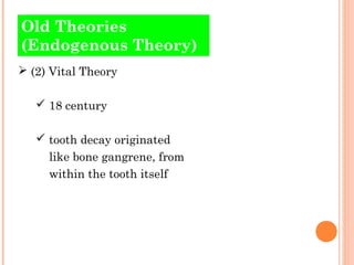 Old Theories
(Endogenous Theory)
 (2) Vital Theory

    18 century

    tooth decay originated
     like bone gangrene, from
     within the tooth itself
 