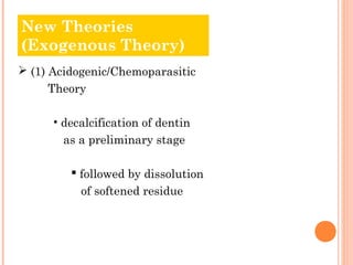 New Theories
Old Theories
(Exogenous Theory)
 (1) Acidogenic/Chemoparasitic
     Theory

      • decalcification of dentin
       as a preliminary stage

          followed by dissolution
           of softened residue
 