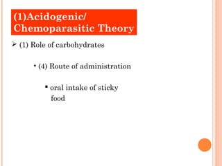 (1)Acidogenic/
Chemoparasitic Theory
 (1) Role of carbohydrates

      • (4) Route of administration

          oral intake of sticky
           food
 