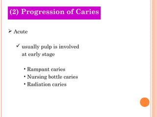 (2) Progression of Caries
Old Theories

 Acute

   usually pulp is involved
    at early stage

     • Rampant caries
     • Nursing bottle caries
     • Radiation caries
 