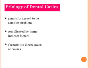 Etiology of Dental Caries

 generally agreed to be
  complex problem

 complicated by many
  indirect factors

 obscure the direct cause
  or causes
 