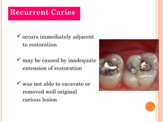 Recurrent Caries


  occurs immediately adjacent
   to restoration

  may be caused by inadequate
   extension of restoration

  was not able to excavate or
   removed well original
   carious lesion
 