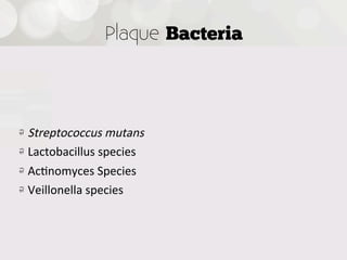 Plaque Bacteria




!   Streptococcus  mutans
!   Lactobacillus  species
!   Ac4nomyces  Species
!   Veillonella  species
 