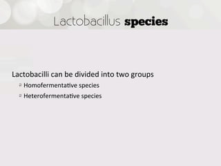 Lactobacillus species



Lactobacilli  can  be  divided  into  two  groups
    !   Homofermenta4ve  species
    !   Heterofermenta4ve  species





 