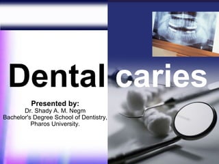Dental caries
          Presented by:
       Dr. Shady A. M. Negm
Bachelor's Degree School of Dentistry,
          Pharos University.



                                         1
 
