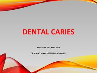 DENTAL CARIES
DR AMITHA G , BDS, MDS
ORAL AND MAXILLOFACIAL PATHOLOGY
 