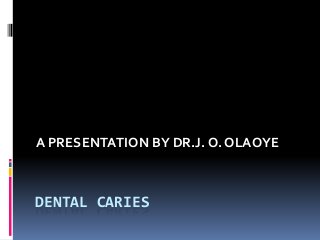 DENTAL CARIES
A PRESENTATION BY DR.J. O. OLAOYE
 