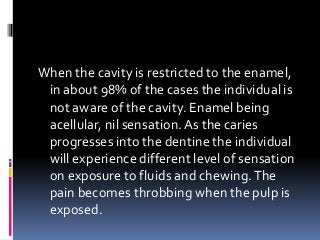 When the cavity is restricted to the enamel,
in about 98% of the cases the individual is
not aware of the cavity. Enamel b...